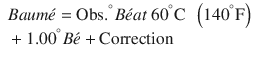 
$$ {\displaystyle \begin{array}{l} Baum\acute{e}=\mathrm{Obs}.{}^{{}^{\circ}}B\acute{e} at\ {60}^{{}^{\circ}}\mathrm{C}\kern0.50em \left({140}^{{}^{\circ}}\mathrm{F}\right)\hfill \\ {}+{1.00}^{{}^{\circ}}B\acute{e}+\mathrm{Correction}\hfill \end{array}} $$
