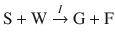 
$$ \mathrm{S}+\mathrm{W}\overset{I}{\to}\mathrm{G}+\mathrm{F} $$
