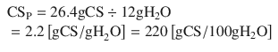 
$$ {\displaystyle \begin{array}{l}{\mathrm{CS}}_{\mathrm{P}}=26.4\mathrm{g} \mathrm{CS}\div 12\mathrm{g} {\mathrm{H}}_2\mathrm{O}\hfill \\ {}=2.2\left[\mathrm{gCS}/{\mathrm{gH}}_2\mathrm{O}\right]=220\left[\mathrm{gCS}/100\mathrm{g} {\mathrm{H}}_2\mathrm{O}\right]\hfill \end{array}} $$
