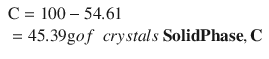 
$$ {\displaystyle \begin{array}{l}\mathrm{C}=100-54.61\hfill \\ {}=45.39\mathrm{g} of\ \ crystals\ \mathbf{Solid} \mathbf{Phase},\mathbf{C}\hfill \end{array}} $$
