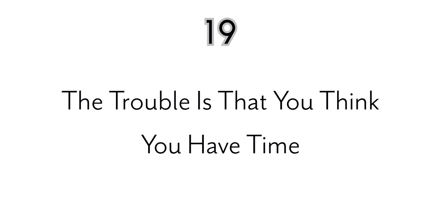 19 The Trouble Is That You Think You Have Time