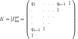 
$$K = {[I]}_{co}^{st} = \left (\begin{array}{llllll} {q}_{1} &. &.&.&{q}_{n-1} & 1 \\. &. &.&.&1 &\\. &. &. &. & &\\. &. &. & & & \\ {q}_{n-1} & 1& & & & \\ 1\\ \end{array} \right ).$$
