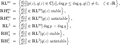 
$$\begin{array}{rcl} \mathbf{R{L}^{\infty }}& =& \left \{\frac{p(z)} {q(z)}\vert p(z),q(z) \in \mathbb{C}[z],\deg p \leq \deg q,q(\zeta )\neq 0,\quad \zeta \in i\mathbf{R}\right \}, \\ \mathbf{R{H}_{+}^{\infty }}& =& \left \{\frac{p(z)} {q(z)} \in \mathbf{R{L}^{\infty }}\vert q(z)\mbox{ stable}\right \}, \\ \mathbf{R{H}_{-}^{\infty }}& =& \left \{\frac{p(z)} {q(z)} \in \mathbf{R{L}^{\infty }}\vert q(z)\mbox{ antistable}\right \}, \\ \mathbf{R{L}^{2}}& =& \left \{\frac{p(z)} {q(z)} \in \mathbf{R{L}^{\infty }}\vert \deg p <\deg q\right \}, \\ \mathbf{R{H}_{+}^{2}}& =& \left \{\frac{p(z)} {q(z)} \in \mathbf{R{L}^{2}}\vert q(z)\mbox{ stable}\right \}, \\ \mathbf{R{H}_{-}^{2}}& =& \left \{\frac{p(z)} {q(z)} \in \mathbf{R{L}^{2}}\vert q(z)\mbox{ antistable}\right \}. \end{array}$$
