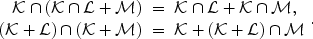 
$$\begin{array}{rcl} \mathcal{K}\cap (\mathcal{K}\cap \mathcal{L} + \mathcal{M})& =&\mathcal{K}\cap \mathcal{L} + \mathcal{K}\cap \mathcal{M},\\ (\mathcal{K} + \mathcal{L}) \cap (\mathcal{K} + \mathcal{M}) & = &\mathcal{K} + (\mathcal{K} + \mathcal{L}) \cap \mathcal{M}\end{array}.$$
