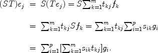 
$$\begin{array}{rcl} (ST){e}_{j}& =&S(T{e}_{j}) = S{\sum \nolimits }_{k=1}^{m}{t}_{kj}{f}_{k}\\ & &\mbox{ } \\ & =&{\sum \nolimits }_{k=1}^{m}{t}_{kj}S{f}_{k} ={ \sum \nolimits }_{k=1}^{m}{t}_{kj}{ \sum \nolimits }_{i=1}^{p}{s}_{ik}{g}_{i}\\ & &\mbox{ } \\ & =&{\sum \nolimits }_{i=1}^{p}[{\sum \nolimits }_{k=1}^{m}{s}_{ik}{t}_{kj}]{g}_{i}.\end{array}$$
