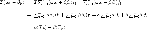 
$$\begin{array}{rcl} T(\alpha x + \beta y)& =&T{\sum \nolimits }_{i=1}^{n}(\alpha {\alpha }_{i} + \beta {\beta }_{i}){e}_{i} ={ \sum \nolimits }_{i=1}^{n}(\alpha {\alpha }_{i} + \beta {\beta }_{i}){f}_{i}\\ & &\mbox{ } \\ & =&{\sum \nolimits }_{i=1}^{n}(\alpha {\alpha }_{i}){f}_{i} +{ \sum \nolimits }_{i=1}^{n}(\beta {\beta }_{i}){f}_{i} = \alpha {\sum \nolimits }_{i=1}^{n}{\alpha }_{i}{f}_{i} + \beta {\sum \nolimits }_{i=1}^{n}{\beta }_{i}{f}_{i}\\ & &\mbox{ } \\ & =&\alpha (Tx) + \beta (Ty).\end{array}$$
