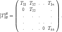 
$${[T]}_{\mathcal{B}}^{\mathcal{B}} = \left (\begin{array}{ccccc} {T}_{11} & {T}_{12} &.&. &{T}_{1n} \\ 0 &{T}_{22} & & &.\\. &. &. & &.\\. & &. &. &. \\. &. &.&0&{T}_{kk}\\ \end{array} \right ).$$
