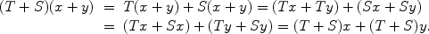 
$$\begin{array}{rcl} (T + S)(x + y)& =&T(x + y) + S(x + y) = (Tx + Ty) + (Sx + Sy)\\ & = &(Tx + Sx) + (Ty + Sy) = (T + S)x + (T + S)y.\end{array}$$
