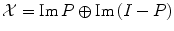 
$$\mathcal{X} = \mathrm{Im}\,P \oplus \mathrm{Im}\,(I - P)$$
