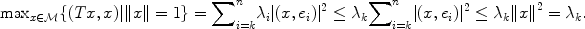 
$${\max }_{x\in \mathcal{M}}\{(Tx,x)\vert \|x\| = 1\} ={ \sum \nolimits }_{i=k}^{n}{\lambda }_{ i}\vert (x,{e}_{i}){\vert }^{2} \leq {\lambda }_{ k}{ \sum \nolimits }_{i=k}^{n}\vert (x,{e}_{ i}){\vert }^{2} \leq {\lambda }_{ k}\|{x\|}^{2} = {\lambda }_{ k}.$$
