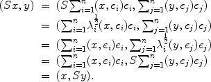 
$$\begin{array}{rcl} (Sx,y)& =&(S{\sum \nolimits }_{i=1}^{n}(x,{e}_{i}){e}_{i},{\sum \nolimits }_{j=1}^{n}(y,{e}_{j}){e}_{j}) \\ & =&({\sum \nolimits }_{i=1}^{n}{\lambda }_{i}^{\frac{1} {2} }(x,{e}_{i}){e}_{i},{\sum \nolimits }_{j=1}^{n}(y,{e}_{j}){e}_{j}) \\ & =&({\sum \nolimits }_{i=1}^{n}(x,{e}_{i}){e}_{i},{\sum \nolimits }_{j=1}^{n}{\lambda }_{i}^{\frac{1} {2} }(y,{e}_{j}){e}_{j}) \\ & =&({\sum \nolimits }_{i=1}^{n}(x,{e}_{i}){e}_{i},S{\sum \nolimits }_{j=1}^{n}(y,{e}_{j}){e}_{j}) \\ & =&(x,Sy).\end{array}$$
