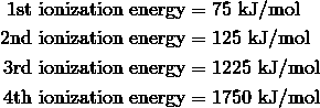 1\text{st}\ \text{ionization energy} & = 75 \ \text{kJ/mol} \\\2\text{nd}\ \text{ionization energy} & = 125 \ \text{kJ/mol} \\\3\text{rd}\ \text{ionization energy} & = 1225 \ \text{kJ/mol} \\\4\text{th}\ \text{ionization energy} & = 1750 \ \text{kJ/mol}