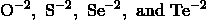 \text{O}^{-2}, \ \text{S}^{-2}, \ \text{Se}^{-2}, \ \text{and} \ \text{Te}^{-2}