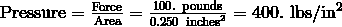 \text{Pressure} = \frac {\text{Force}} {\text{Area}} = \frac {100. \ \text{pounds}} {0.250 \ \text{inches}^2} = 400. \ \text{lbs}/\text{in}^2