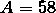 A = 58