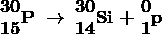  \text \ \begin{matrix}{\textbf {30}} \\\{\textbf {15}} \end{matrix}{\textbf P}\ \rightarrow \\\begin{matrix}{\textbf {30}} \\\{\textbf {14}} \end{matrix}{\textbf {Si}} \ {\textbf +} \\\begin{matrix}{\textbf 0} \\\{\textbf 1} \end{matrix}{\textbf p}