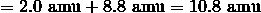 = 2.0 \ \mathrm{amu} + 8.8 \ \mathrm{amu} = 10.8 \ \mathrm{amu}