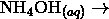 \mathrm{NH}_4\mathrm{OH}_{(aq)} \rightarrow