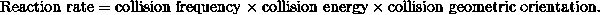 \mathrm{Reaction\ rate} = \mathrm{collision\ frequency}\ \times \ \mathrm{collision\ energy}\ \times \ \mathrm{collision\ geometric\ orientation.}