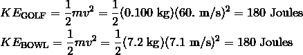 & KE_{\text{GOLF}} = \frac{1} {2} mv^2 = \frac{1} {2} (0.100\ \text{kg})(60.\ \text{m/s})^2 = 180\ \text{Joules}\\\& KE_{\text{BOWL}} = \frac{1} {2} mv^2 = \frac{1} {2} (7.2\ \text{kg})(7.1\ \text{m/s})^2 = 180 \ \text{Joules}