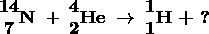 \text \ \begin{matrix}{\textbf {14}} \\\{\textbf 7} \end{matrix}{\textbf N} \ + \\\begin{matrix}{\textbf 4} \\\{\textbf 2} \end{matrix}{\textbf {He}} \ \rightarrow \\\begin{matrix}{\textbf 1} \\\{\textbf 1} \end{matrix}{\textbf H} \ {\textbf +} \ {\textbf ?}