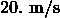 20. \ \mathrm{m/s}