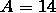 A = 14