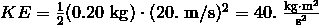 KE = \frac{1} {2} (0.20 \ \mathrm{kg}) \cdot (20. \ \mathrm{m/s})^2 = 40.\ \frac {\mathrm{kg} \cdot \mathrm{m}^2} {\mathrm{s}^2}