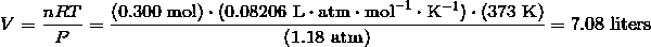 V = \frac {nRT} {P} = \frac {(0.300\ \text{mol}) \cdot(0.08206\ \mathrm{L} \cdot \mathrm{atm} \cdot \mathrm{mol}^{-1} \cdot \mathrm{K}^{-1}) \cdot (373\ \text{K})} {(1.18\ \text{atm})}= 7.08\ \text{liters} 