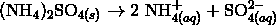 (\mathrm{NH}_4)_{2}\mathrm{SO}_{4(s)} \rightarrow 2 \ \mathrm{NH}^{+}_{4(aq)} + \mathrm{SO}^{2-}_{4(aq)}