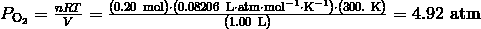 P_{\text{O}_2} = \frac {nRT} {V} = \frac {(0.20 \ \text{mol}) \cdot (0.08206 \ \text{L} \cdot \text{atm} \cdot \text{mol}^{-1} \cdot \text{K}^{-1}) \cdot (300.\ \text{K})} {(1.00\ \text{L})} = 4.92\ \text{atm}