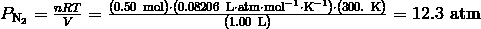 P_{\text{N}_2} = \frac {nRT} {V} = \frac {(0.50\ \text{mol}) \cdot (0.08206 \ \text{L} \cdot \text{atm} \cdot \text{mol}^{-1} \cdot \text{K}^{-1}) \cdot (300.\ \text{K})} {(1.00\ \text{L})} = 12.3\ \text{atm} 