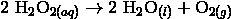 2 \ \mathrm{H}_2\mathrm{O}_{2(aq)} \rightarrow 2 \ \mathrm{H}_2\mathrm{O}_{(l)} + \mathrm{O}_{2(g)}