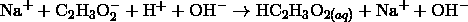 \mathrm{Na}^+ + \mathrm{C}_2\mathrm{H}_3\mathrm{O}^-_2 + \mathrm{H}^+ + \mathrm{OH}^- \rightarrow \mathrm{HC}_2\mathrm{H}_3\mathrm{O}_{2(aq)} + \mathrm{Na}^+ + \mathrm{OH}^-