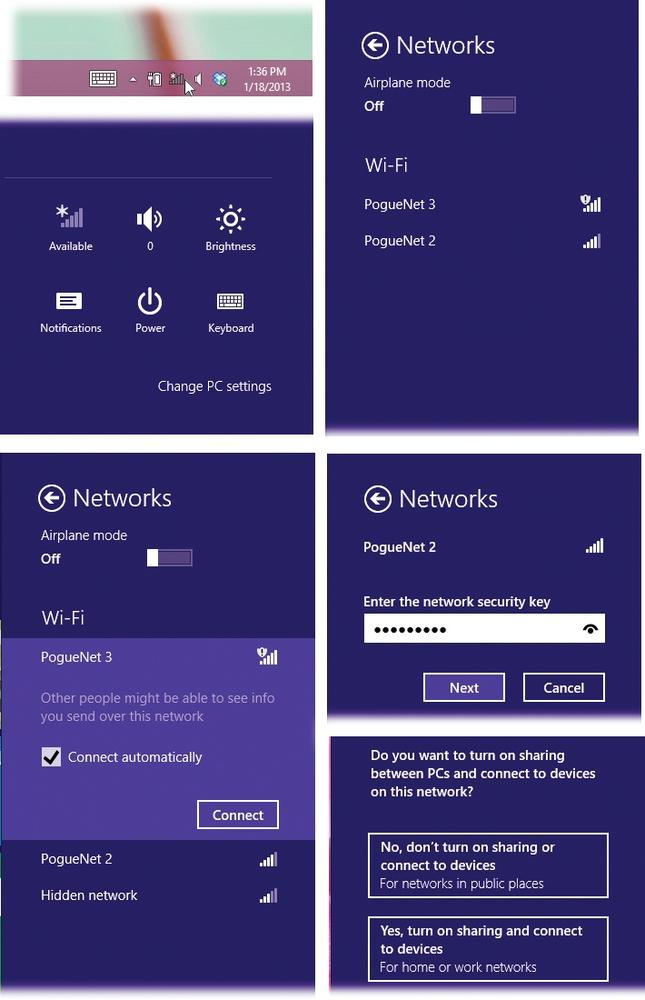 Top left: Hey, look! On the taskbar, and on the Settings pane of the Charms bar, my icon is has an asterisk—there’s WiFi here!(Tip: If you point to the taskbar icon without clicking, you see your current network’s name and signal strength. And if you right-click the icon, you get links to a troubleshooting app and the Network and Sharing Center.)OK, so there are available networks. Suppose I select that icon?Top right: This panel pops up, identifying all the available WiFi networks.Suppose I select one of them?Lower left: You’re offered a Connect button. If you don’t want to have to go through all this the next time you’re in this hotspot, turn on “Connect automatically.”Lower right: If a password is required, type it now.Lower lower right: “No, don’t turn on sharing” tells Windows that this is a public hotspot (café, for example). “Yes, turn on sharing” means you’re at home or work. This is all to keep evil WiFi-sniffing geeks out of your files.