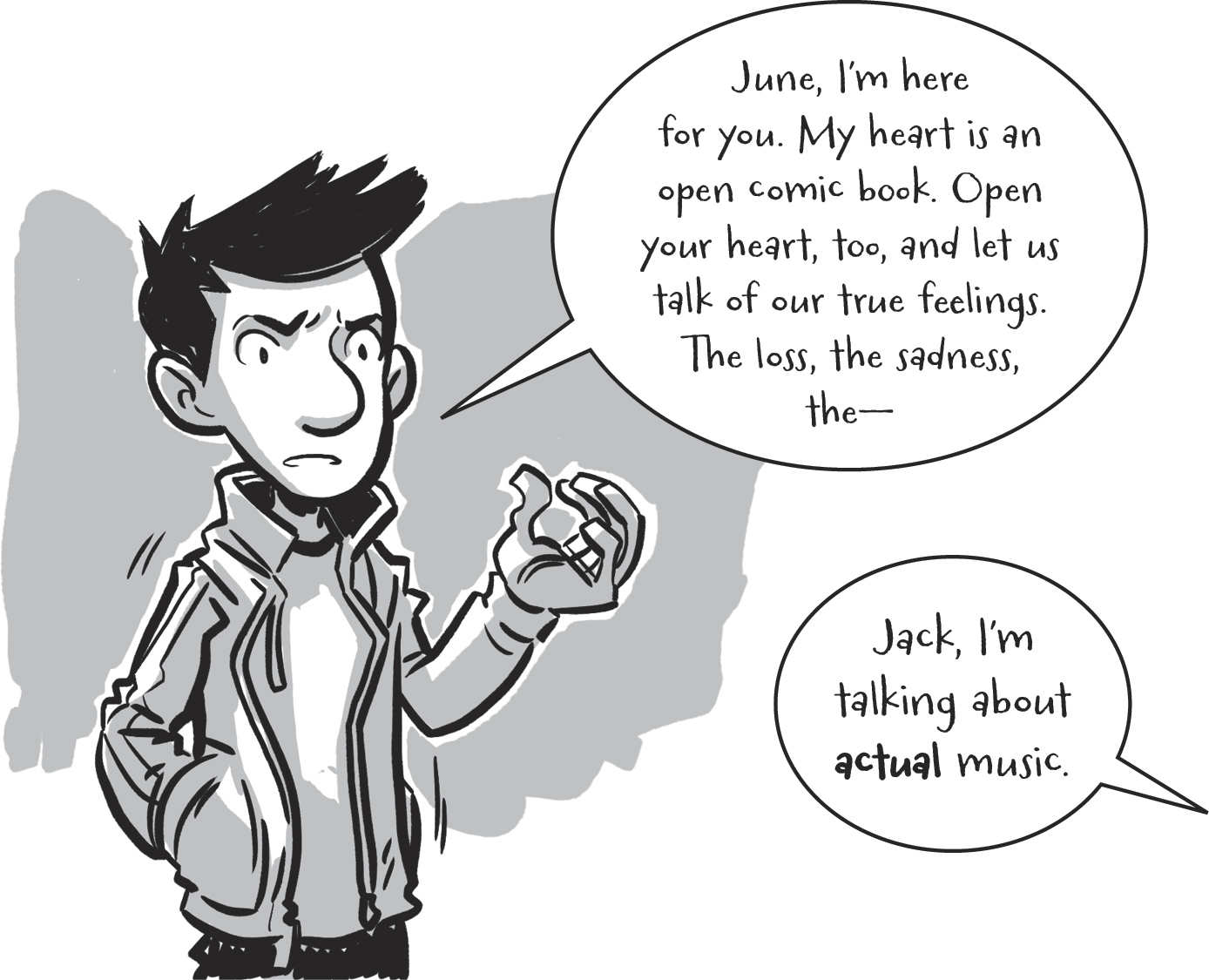     June, I’m here for you. My heart is an open comic book. Open your heart, too, and let us talk of our true feelings. The loss, the sadness, the— . . . Jack, I’m talking about actual music.  