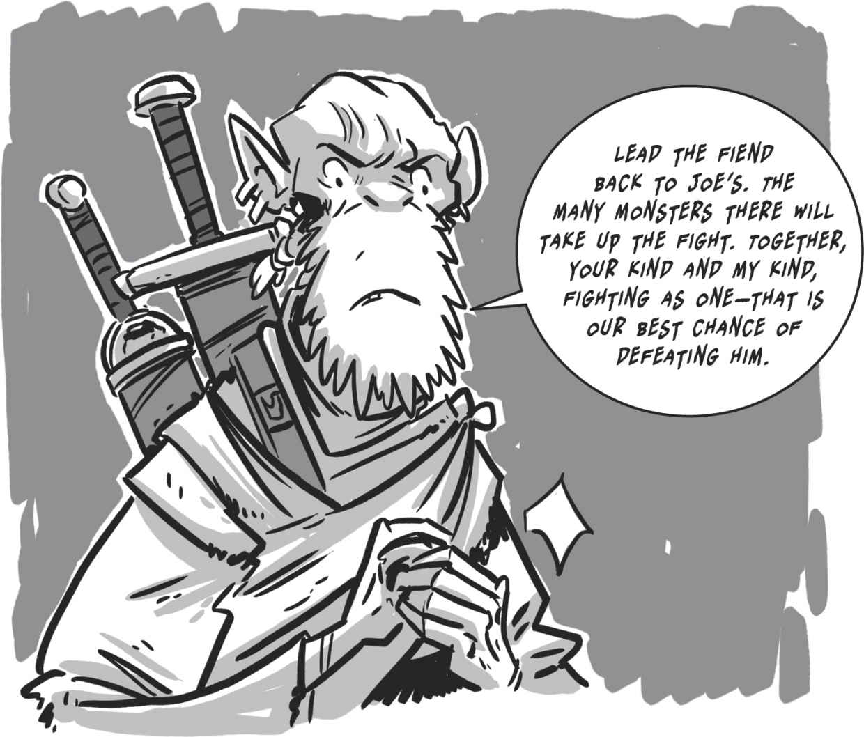     Lead the fiend back to Joe’s. The many monsters there will take up the fight. Together, your kind and my kind, fighting as one—that is our best chance of defeating him.  