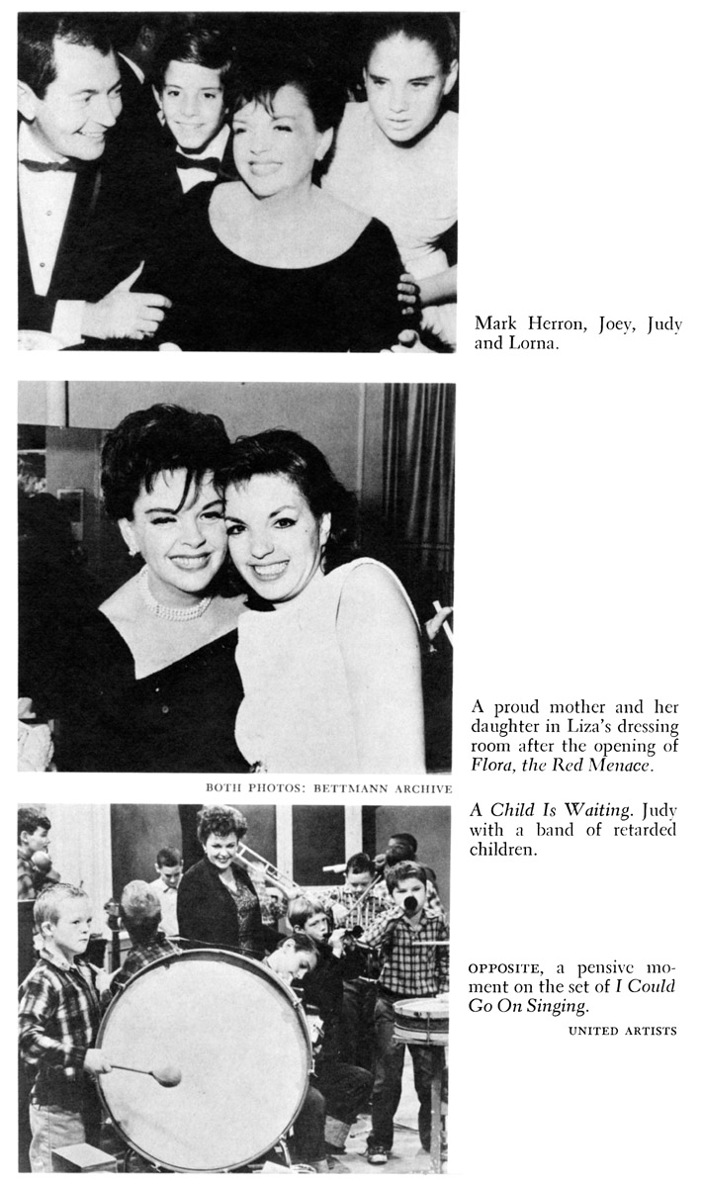 Mark Herron, Joey, Judy and Lorna. A proud mother and her daughter in Liza’s dressing room after the opening of Flora, the Red Menace. A Child Is Waiting. Judy with a band of retarded children. OPPOSITE, a pensive moment on the set of I Could Go On Singing. UNITED ARTISTS BOTH PHOTOS: BETTMANN ARCHIEVE