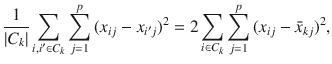 

$$\displaystyle{ \frac{1} {\vert C_{k}\vert }\sum _{i,i^{\prime}\in C_{k}}\sum _{j=1}^{p}{(x_{ ij} - x_{i^{\prime}j})}^{2} = 2\sum _{ i\in C_{k}}\sum _{j=1}^{p}{(x_{ ij} -\bar{ x}_{kj})}^{2}, }$$

