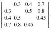 

$$\displaystyle{ \left [\begin{array}{cccc} &0.3& 0.4 & 0.7\\ 0.3 & & 0.5 & 0.8 \\ 0.4&0.5& &0.45\\ 0.7 &0.8 &0.45 & \\ \end{array} \right ]. }$$

