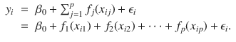 

$$\displaystyle\begin{array}{rcl} y_{i}& =& \beta _{0} +\sum _{ j=1}^{p}f_{ j}(x_{ij}) +\epsilon _{i} \\ & =& \beta _{0} + f_{1}(x_{i1}) + f_{2}(x_{i2}) + \cdots + f_{p}(x_{ip}) +\epsilon _{i}.{}\end{array}$$

