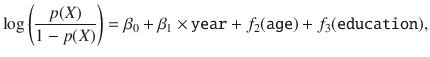 

$$\displaystyle{ \log \left ( \frac{p(X)} {1 - p(X)}\right ) =\beta _{0} +\beta _{1} \times \mathtt{year} + f_{2}(\mathtt{age}) + f_{3}(\mathtt{education}), }$$

