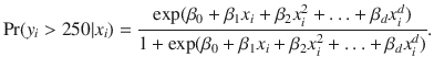 

$$\displaystyle{ \Pr (y_{i}> 250\vert x_{i}) = \frac{\exp (\beta _{0} +\beta _{1}x_{i} +\beta _{2}x_{i}^{2} +\ldots +\beta _{d}x_{i}^{d})} {1 +\exp (\beta _{0} +\beta _{1}x_{i} +\beta _{2}x_{i}^{2} +\ldots +\beta _{d}x_{i}^{d})}. }$$

