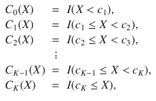 

$$\displaystyle{ \begin{array}{lcl} C_{0}(X) & =&I(X <c_{1}), \\ C_{1}(X) & =&I(c_{1} \leq X <c_{2}), \\ C_{2}(X) & =&I(c_{2} \leq X <c_{3}),\\ & \vdots & \\ C_{K-1}(X)& =&I(c_{K-1} \leq X <c_{K}), \\ C_{K}(X) & =&I(c_{K} \leq X), \end{array} }$$

