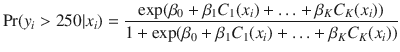 

$$\displaystyle{ \Pr (y_{i}> 250\vert x_{i}) = \frac{\exp (\beta _{0} +\beta _{1}C_{1}(x_{i}) +\ldots +\beta _{K}C_{K}(x_{i}))} {1 +\exp (\beta _{0} +\beta _{1}C_{1}(x_{i}) +\ldots +\beta _{K}C_{K}(x_{i}))} }$$

