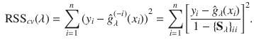 

$$\displaystyle{\mbox{ RSS}_{cv}(\lambda ) =\sum _{ i=1}^{n}{(y_{ i} -\hat{ g}_{\lambda }^{(-i)}(x_{ i}))}^{2} =\sum _{ i=1}^{n}{\left [\frac{y_{i} -\hat{ g}_{\lambda }(x_{i})} {1 -\{\mathbf{S}_{\lambda }\}_{ii}} \right ]}^{2}.}$$

