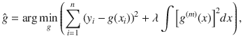 

$$\displaystyle{\hat{g} =\arg \min _{g}\left (\sum _{i=1}^{n}{(y_{ i} - g(x_{i}))}^{2} +\lambda \int { \left [{g}^{(m)}(x)\right ]}^{2}dx\right ),}$$

