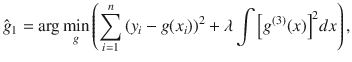 

$$\displaystyle{\hat{g}_{1} =\arg \min _{g}\left (\sum _{i=1}^{n}{(y_{ i} - g(x_{i}))}^{2} +\lambda \int { \left [{g}^{(3)}(x)\right ]}^{2}dx\right ),}$$

