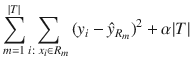 

$$\displaystyle{ \sum _{m=1}^{\vert T\vert }\sum _{ i:\;x_{i}\in R_{m}}{(y_{i} -\hat{ y}_{R_{m}})}^{2} +\alpha \vert T\vert }$$

