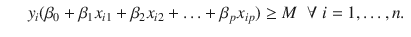 

$$\displaystyle\begin{array}{rcl} & & y_{i}(\beta _{0} +\beta _{1}x_{i1} +\beta _{2}x_{i2} +\ldots +\beta _{p}x_{ip}) \geq M\;\;\forall \;i = 1,\ldots,n.{}\end{array}$$

